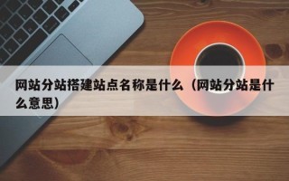 射洪网站分站搭建站点名称是什么（网站分站是什么意思）