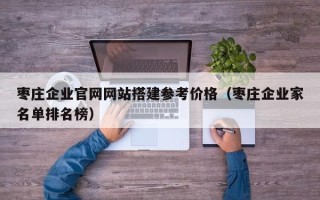 射洪枣庄企业官网网站搭建参考价格（枣庄企业家名单排名榜）