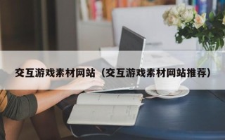 射洪交互游戏素材网站（交互游戏素材网站推荐）