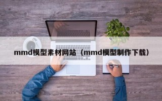 射洪mmd模型素材网站（mmd模型制作下载）