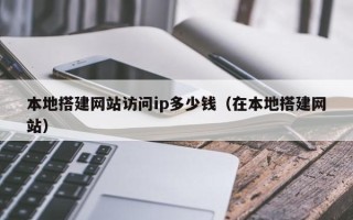 射洪本地搭建网站访问ip多少钱（在本地搭建网站）