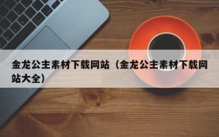 射洪金龙公主素材下载网站（金龙公主素材下载网站大全）