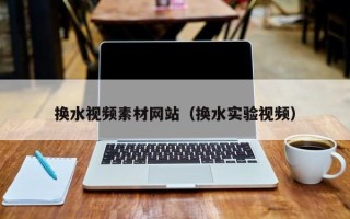 射洪换水视频素材网站（换水实验视频）