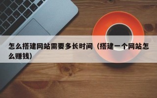 射洪怎么搭建网站需要多长时间（搭建一个网站怎么赚钱）