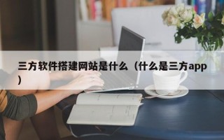 射洪三方软件搭建网站是什么（什么是三方app）