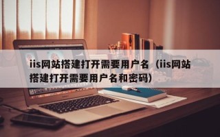 射洪iis网站搭建打开需要用户名（iis网站搭建打开需要用户名和密码）