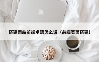 射洪搭建网站前端术语怎么说（前端页面搭建）
