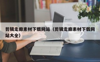 射洪剪辑走廊素材下载网站（剪辑走廊素材下载网站大全）
