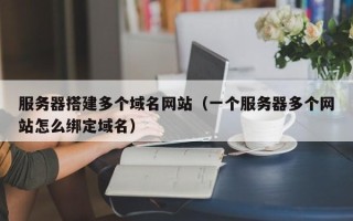 射洪服务器搭建多个域名网站（一个服务器多个网站怎么绑定域名）