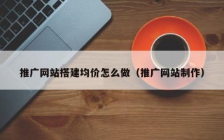 射洪推广网站搭建均价怎么做（推广网站制作）