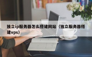 射洪独立ip服务器怎么搭建网站（独立服务器搭建vps）
