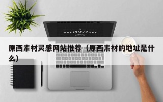 射洪原画素材灵感网站推荐（原画素材的地址是什么）