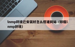 射洪lnmp环境已安装好怎么搭建网站（卸载lnmp环境）